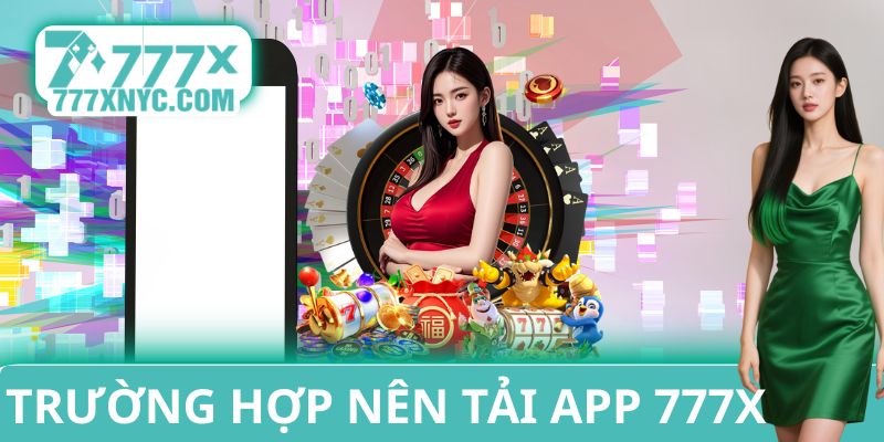 Những trường hợp nên tải app 777x về máy di động